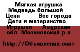 Мягкая игрушка Медведь-большой. › Цена ­ 750 - Все города Дети и материнство » Игрушки   . Амурская обл.,Мазановский р-н